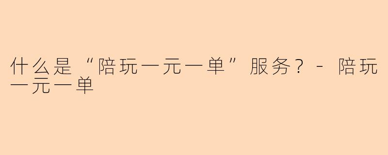 什么是“陪玩一元一单”服务？-陪玩一元一单