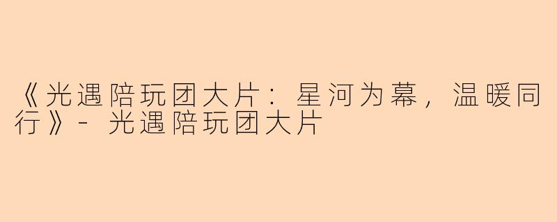 《光遇陪玩团大片：星河为幕，温暖同行》-光遇陪玩团大片
