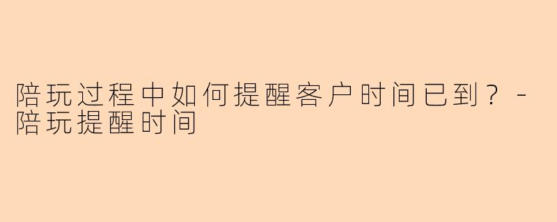 陪玩过程中如何提醒客户时间已到？-陪玩提醒时间