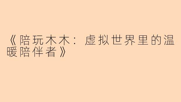 《陪玩木木:虚拟世界里的温暖陪伴者》