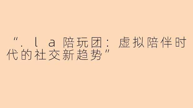 “.la陪玩团：虚拟陪伴时代的社交新趋势”