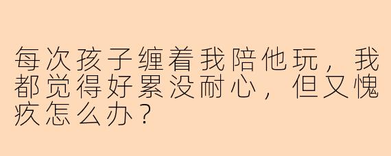 每次孩子缠着我陪他玩，我都觉得好累没耐心，但又愧疚怎么办？