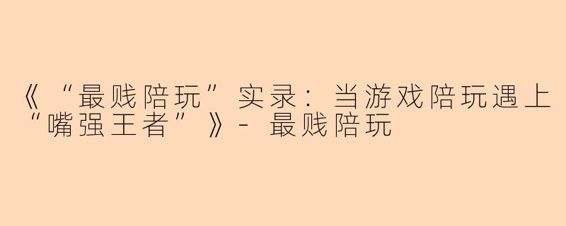 《“最贱陪玩”实录：当游戏陪玩遇上“嘴强王者”》-最贱陪玩