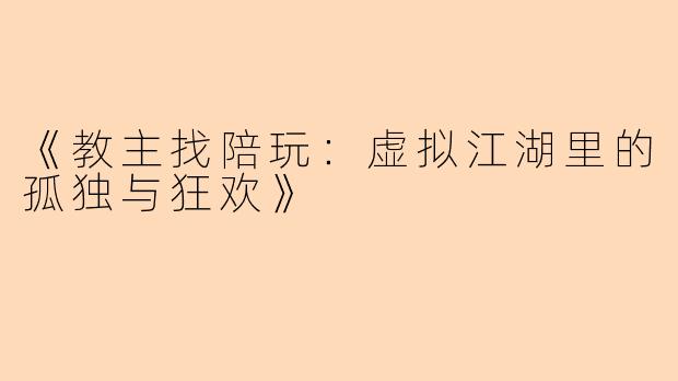 《教主找陪玩：虚拟江湖里的孤独与狂欢》