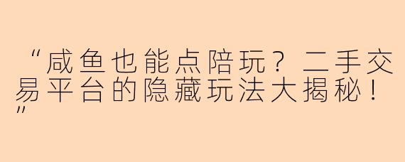 “咸鱼也能点陪玩？二手交易平台的隐藏玩法大揭秘！”