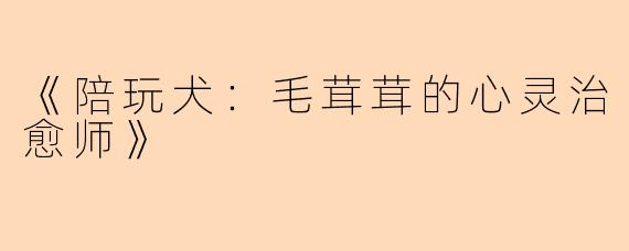 《陪玩犬：毛茸茸的心灵治愈师》