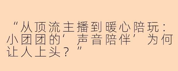 “从顶流主播到暖心陪玩：小团团的‘声音陪伴’为何让人上头？”
