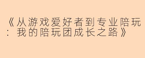 《从游戏爱好者到专业陪玩：我的陪玩团成长之路》