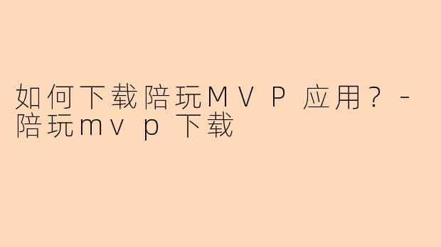 如何下载陪玩MVP应用？-陪玩mvp下载