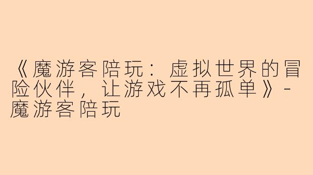 《魔游客陪玩：虚拟世界的冒险伙伴，让游戏不再孤单》-魔游客陪玩