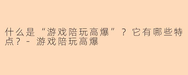 什么是“游戏陪玩高爆”?它有哪些特点?