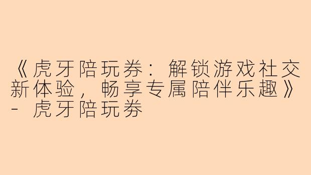 《虎牙陪玩券：解锁游戏社交新体验，畅享专属陪伴乐趣》-虎牙陪玩劵
