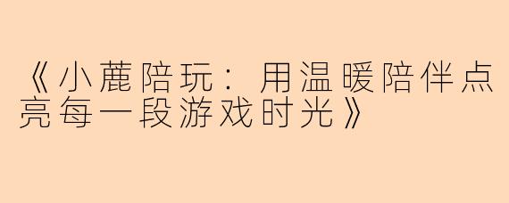 《小蔍陪玩：用温暖陪伴点亮每一段游戏时光》