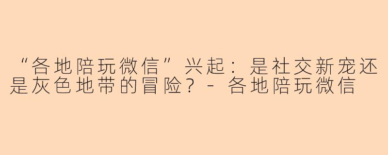 “各地陪玩微信”兴起：是社交新宠还是灰色地带的冒险？-各地陪玩微信