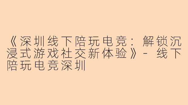 《深圳线下陪玩电竞:解锁沉浸式游戏社交新体验》