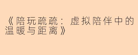 《陪玩疏疏：虚拟陪伴中的温暖与距离》