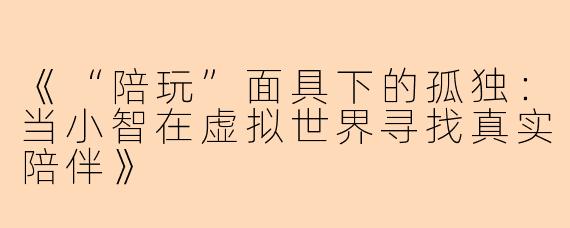 《“陪玩”面具下的孤独：当小智在虚拟世界寻找真实陪伴》