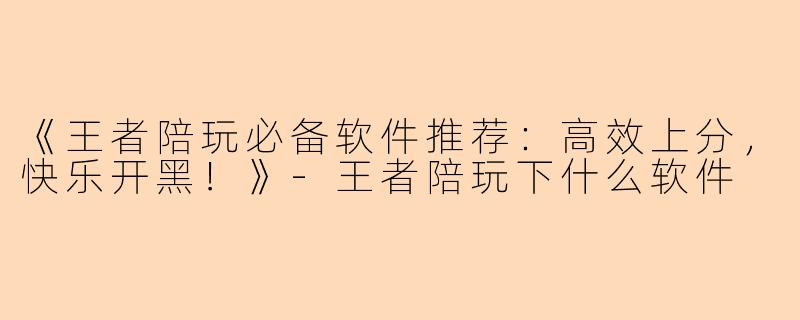 《王者陪玩必备软件推荐：高效上分，快乐开黑！》-王者陪玩下什么软件