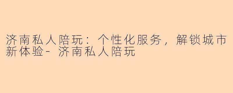 济南私人陪玩：个性化服务，解锁城市新体验-济南私人陪玩