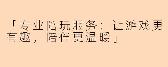 「专业陪玩服务：让游戏更有趣，陪伴更温暖」