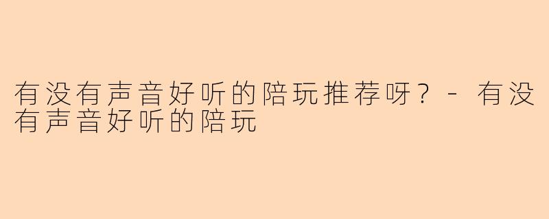 有没有声音好听的陪玩推荐呀？-有没有声音好听的陪玩