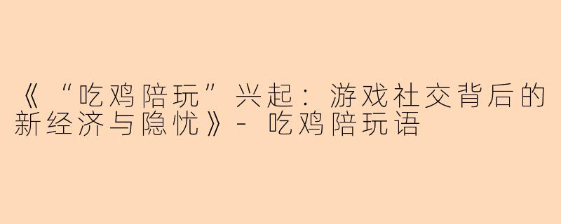 《“吃鸡陪玩”兴起：游戏社交背后的新经济与隐忧》-吃鸡陪玩语