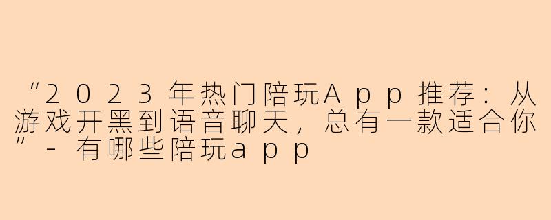 “2023年热门陪玩App推荐：从游戏开黑到语音聊天，总有一款适合你”-有哪些陪玩app