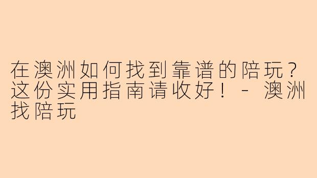 在澳洲如何找到靠谱的陪玩？这份实用指南请收好！-澳洲找陪玩
