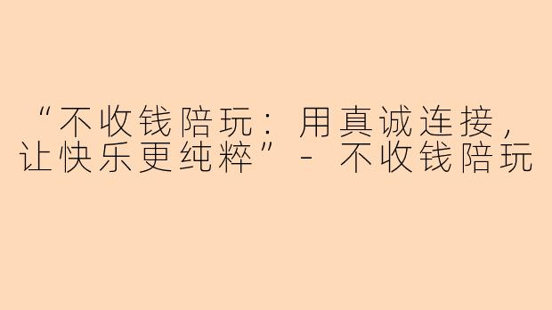 “不收钱陪玩：用真诚连接，让快乐更纯粹”-不收钱陪玩