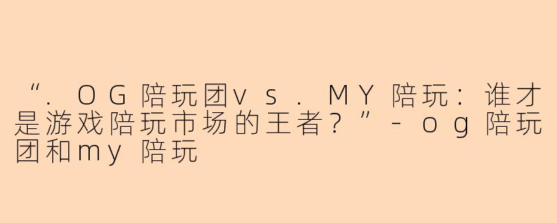 “.OG陪玩团vs.MY陪玩：谁才是游戏陪玩市场的王者？”-og陪玩团和my陪玩