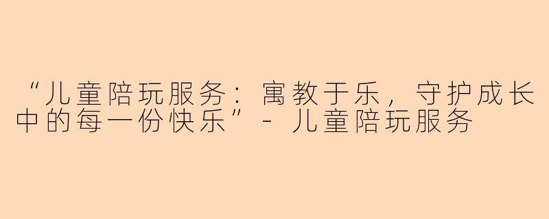 “儿童陪玩服务：寓教于乐，守护成长中的每一份快乐”-儿童陪玩服务