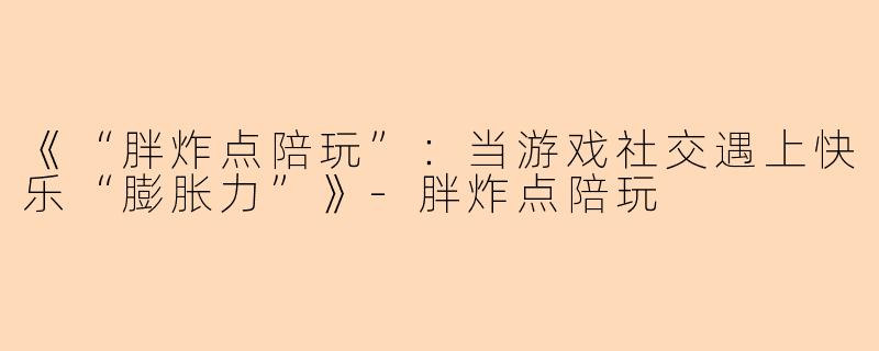 《“胖炸点陪玩”：当游戏社交遇上快乐“膨胀力”》-胖炸点陪玩