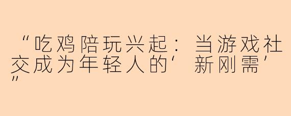 “吃鸡陪玩兴起：当游戏社交成为年轻人的‘新刚需’”