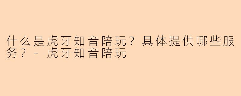 什么是虎牙知音陪玩？具体提供哪些服务？-虎牙知音陪玩