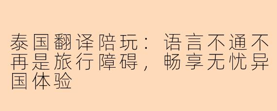 泰国翻译陪玩：语言不通不再是旅行障碍，畅享无忧异国体验