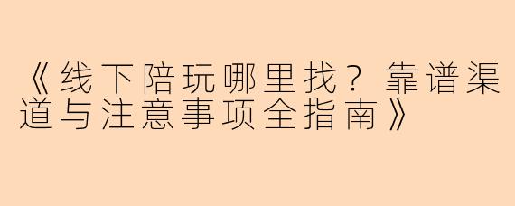 《线下陪玩哪里找？靠谱渠道与注意事项全指南》