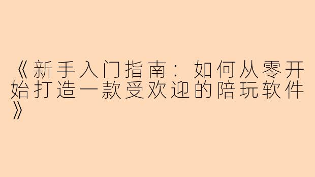 《新手入门指南：如何从零开始打造一款受欢迎的陪玩软件》
