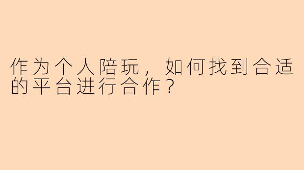 作为个人陪玩，如何找到合适的平台进行合作？