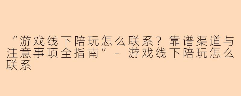“游戏线下陪玩怎么联系？靠谱渠道与注意事项全指南”-游戏线下陪玩怎么联系