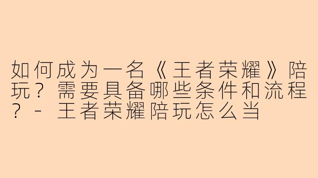 如何成为一名《王者荣耀》陪玩？需要具备哪些条件和流程？-王者荣耀陪玩怎么当