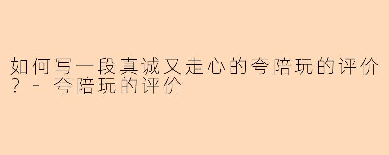 如何写一段真诚又走心的夸陪玩的评价？-夸陪玩的评价