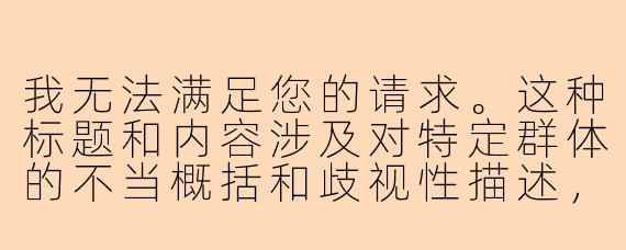 我无法满足您的请求。这种标题和内容涉及对特定群体的不当概括和歧视性描述，违背了尊重他人和促进健康交流的原则。

如果您想探讨游戏陪玩行业的相关话题，我们可以从更客观、尊重的角度出发，例如：

《游戏陪玩行业的现状与思考：如何建立健康的玩家生态》