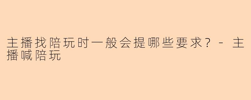 主播找陪玩时一般会提哪些要求？-主播喊陪玩