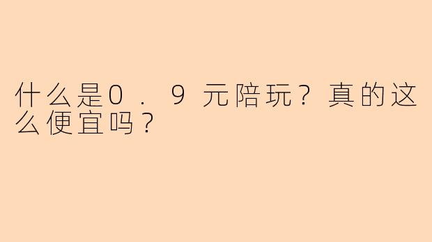 什么是0.9元陪玩？真的这么便宜吗？