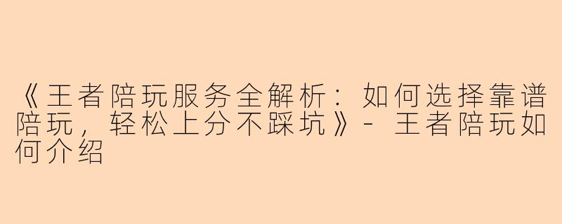 《王者陪玩服务全解析：如何选择靠谱陪玩，轻松上分不踩坑》-王者陪玩如何介绍