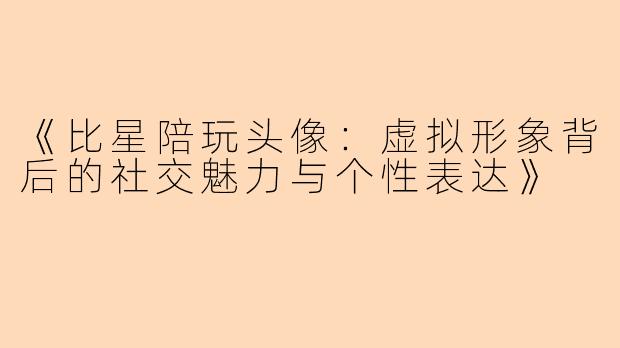 《比星陪玩头像：虚拟形象背后的社交魅力与个性表达》