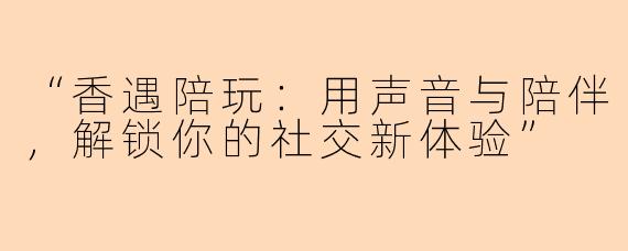 “香遇陪玩：用声音与陪伴，解锁你的社交新体验”