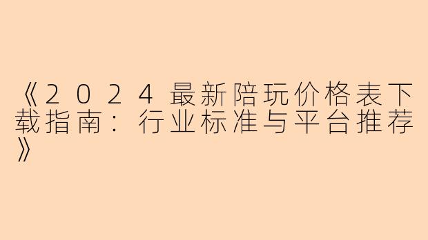 《2024最新陪玩价格表下载指南：行业标准与平台推荐》
