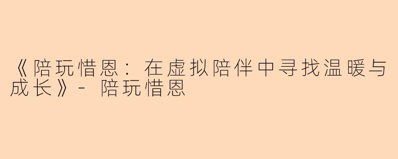 《陪玩惜恩：在虚拟陪伴中寻找温暖与成长》-陪玩惜恩