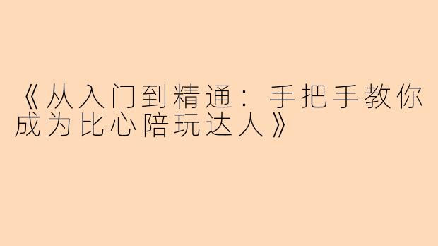 《从入门到精通：手把手教你成为比心陪玩达人》
